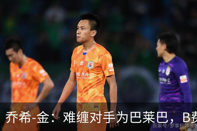 乔希-金：难缠对手为巴莱巴，B费传球能力无敌