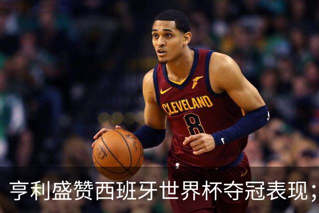 亨利盛赞西班牙世界杯夺冠表现；姆巴佩深度参与新款球鞋的研发