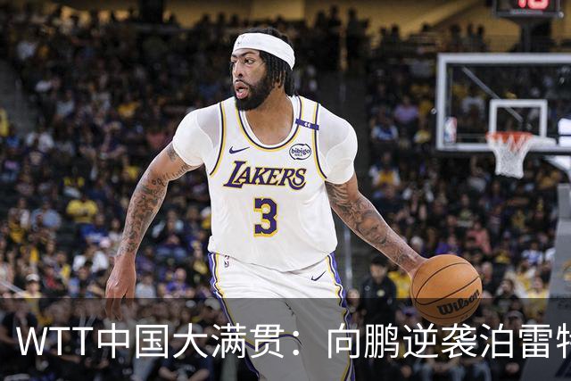 WTT中国大满贯：向鹏逆袭泊雷特，梁靖崑强势回归战胜希多伦科